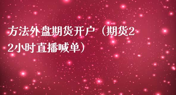 方法外盘期货开户（期货22小时直播喊单）