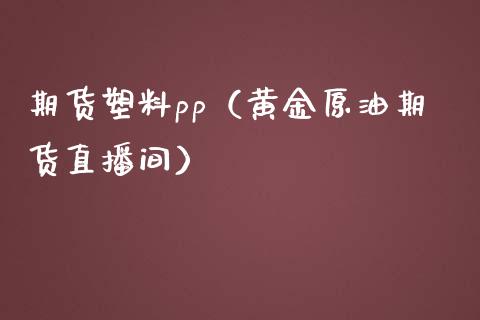 期货塑料pp（黄金原油期货直播间）