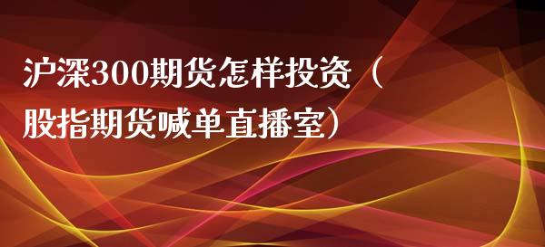 沪深300期货怎样投资（股指期货喊单直播室）