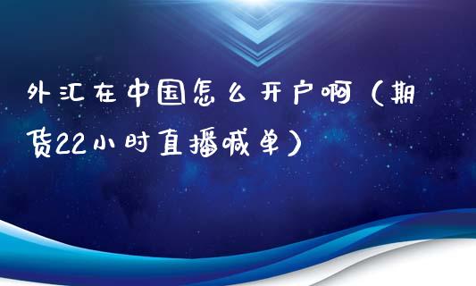 外汇在中国怎么开户啊（期货22小时直播喊单）