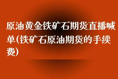 原油黄金铁矿石期货直播喊单(铁矿石原油期货的手续费)