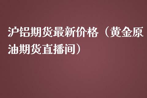 沪铝期货最新价格（黄金原油期货直播间）