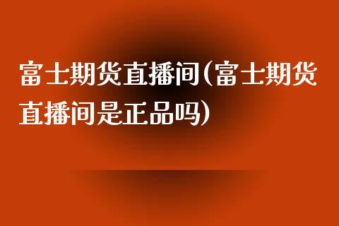 富士期货直播间(富士期货直播间是正品吗)