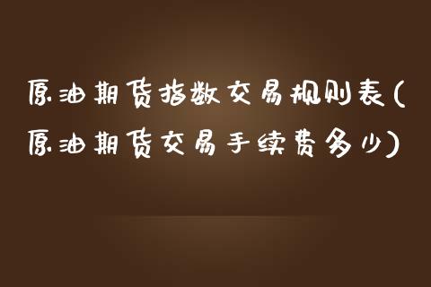 原油期货指数交易规则表(原油期货交易手续费多少)