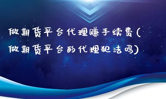 做期货平台代理赚手续费(做期货平台的代理犯法吗)