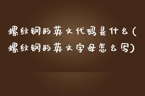 螺纹钢的英文代码是什么(螺纹钢的英文字母怎么写)