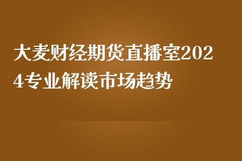 大麦财经期货直播室2024专业解读市场趋势