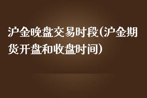 沪金晚盘交易时段(沪金期货开盘和收盘时间)