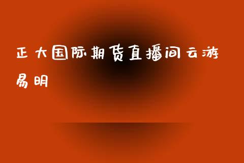 正大国际期货直播间云游 易明