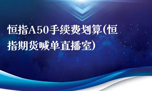 恒指A50手续费划算(恒指期货喊单直播室)