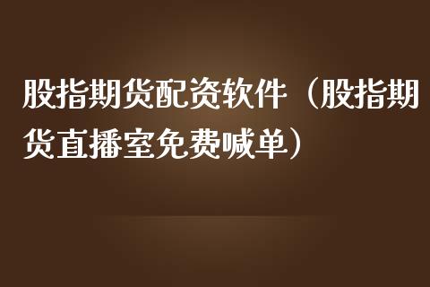 股指期货配资软件（股指期货直播室免费喊单）