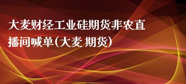 大麦财经工业硅期货非农直播间喊单(大麦 期货)