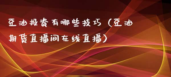 豆油投资有哪些技巧（豆油期货直播间在线直播）