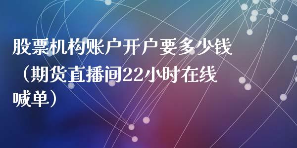 股票机构账户开户要多少钱（期货直播间22小时在线喊单）