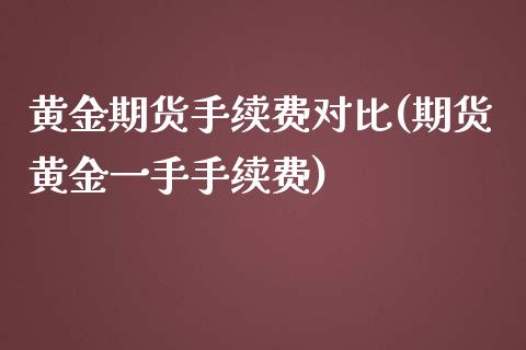 黄金期货手续费对比(期货黄金一手手续费)