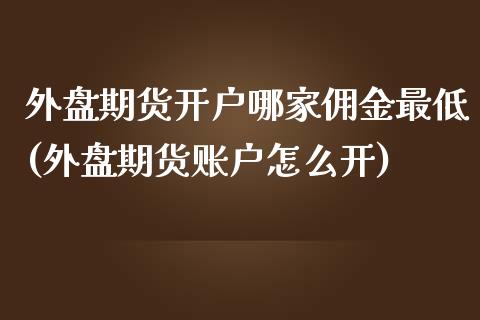 外盘期货开户哪家佣金最低(外盘期货账户怎么开)