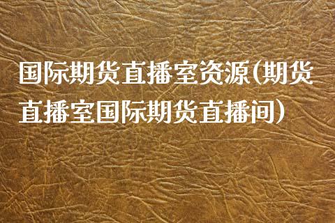 国际期货直播室资源(期货直播室国际期货直播间)