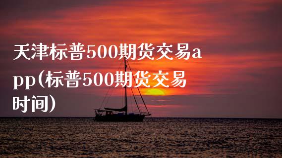 天津标普500期货交易app(标普500期货交易时间)