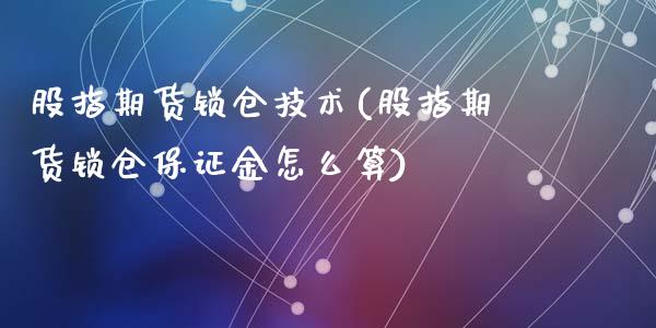 股指期货锁仓技术(股指期货锁仓保证金怎么算)