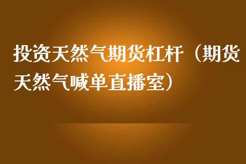 投资天然气期货杠杆（期货天然气喊单直播室）