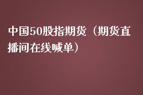 中国50股指期货（期货直播间在线喊单）