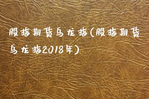 股指期货乌龙指(股指期货乌龙指2018年)