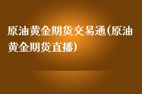 原油黄金期货交易通(原油黄金期货直播)