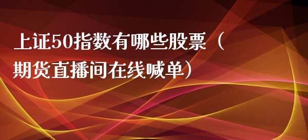 上证50指数有哪些股票（期货直播间在线喊单）