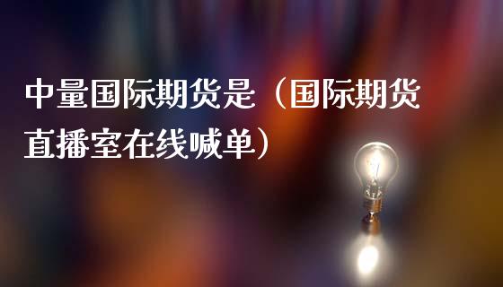 中量国际期货是（国际期货直播室在线喊单）