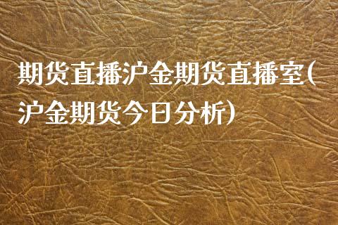 期货直播沪金期货直播室(沪金期货今日分析)