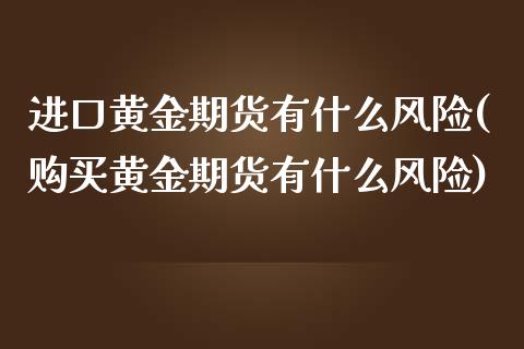 进口黄金期货有什么风险(购买黄金期货有什么风险)