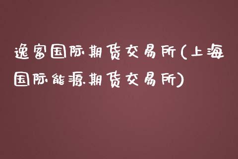 逸富国际期货交易所(上海国际能源期货交易所)