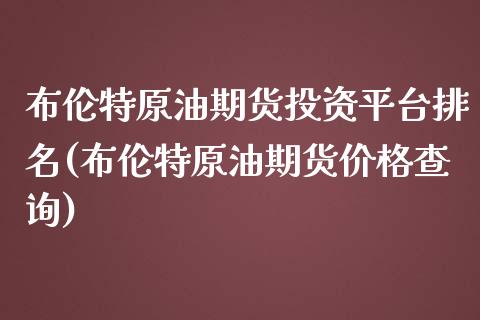 布伦特原油期货投资平台排名(布伦特原油期货价格查询)