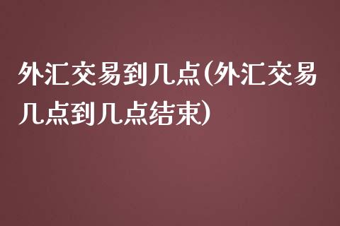 外汇交易到几点(外汇交易几点到几点结束)