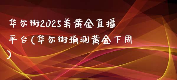 华尔街2025美黄金直播平台(华尔街预测黄金下周)