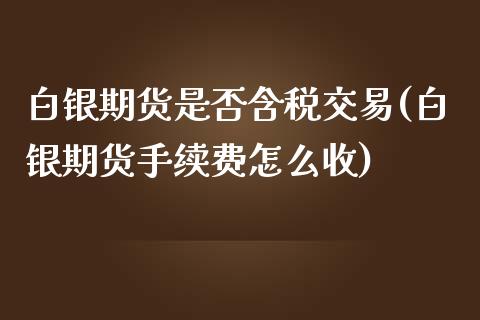 白银期货是否含税交易(白银期货手续费怎么收)