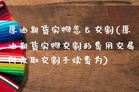 原油期货实物怎么交割(原油期货实物交割的费用交易所收取交割手续费为)