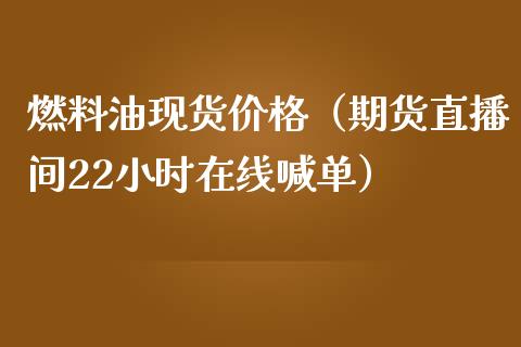 燃料油现货价格（期货直播间22小时在线喊单）