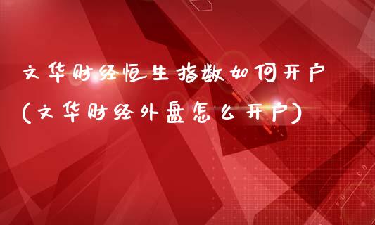 文华财经恒生指数如何开户(文华财经外盘怎么开户)