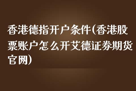 香港德指开户条件(香港股票账户怎么开艾德证券期货官网)