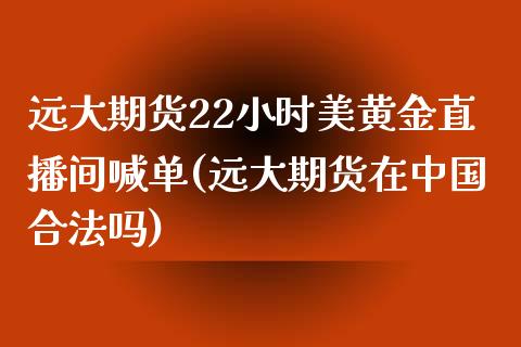 远大期货22小时美黄金直播间喊单(远大期货在中国合法吗)