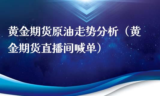 黄金期货原油走势分析（黄金期货直播间喊单）