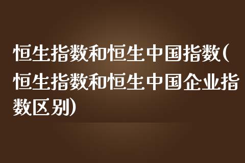 恒生指数和恒生中国指数(恒生指数和恒生中国企业指数区别)