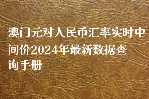 澳门元对人民币汇率实时中间价2024年最新数据查询手册