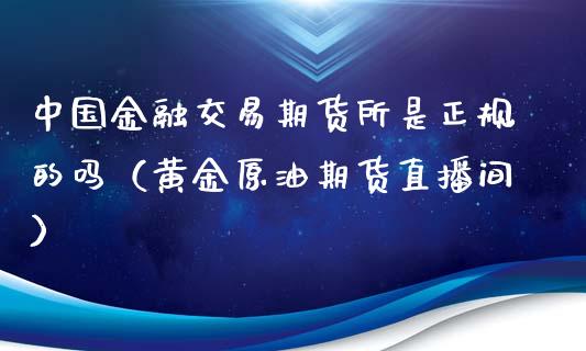 中国金融交易期货所是正规的吗（黄金原油期货直播间）