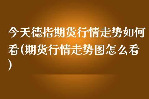 今天德指期货行情走势如何看(期货行情走势图怎么看)