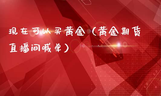 现在可以买黄金（黄金期货直播间喊单）