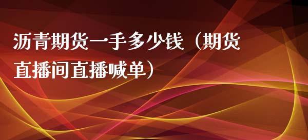 沥青期货一手多少钱（期货直播间直播喊单）