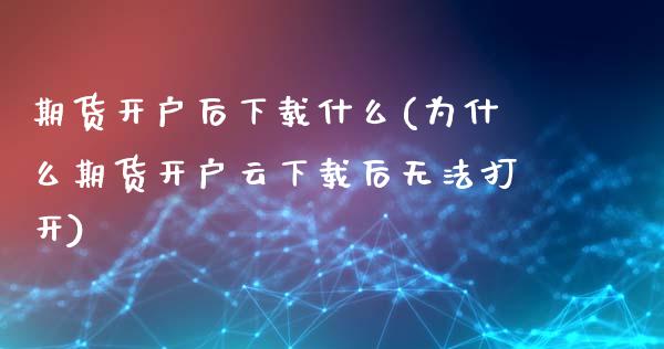 期货开户后下载什么(为什么期货开户云下载后无法打开)