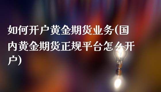 如何开户黄金期货业务(国内黄金期货正规平台怎么开户)